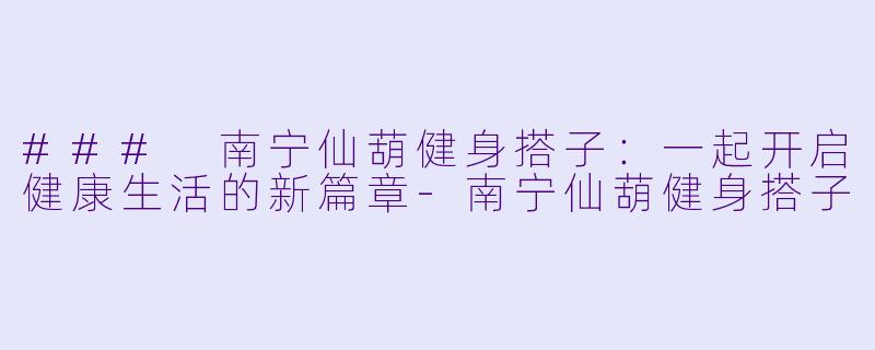 ### 南宁仙葫健身搭子：一起开启健康生活的新篇章-南宁仙葫健身搭子