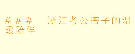 ### 浙江考公搭子的温暖陪伴