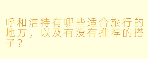 呼和浩特有哪些适合旅行的地方,以及有没有推荐的搭子?