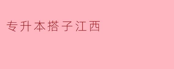专升本搭子在江西有什么好的建议吗?****