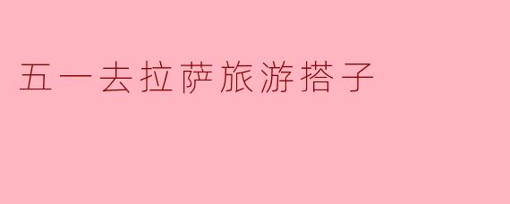 五一假期有人想去拉萨旅游吗？有没有同行的搭子？