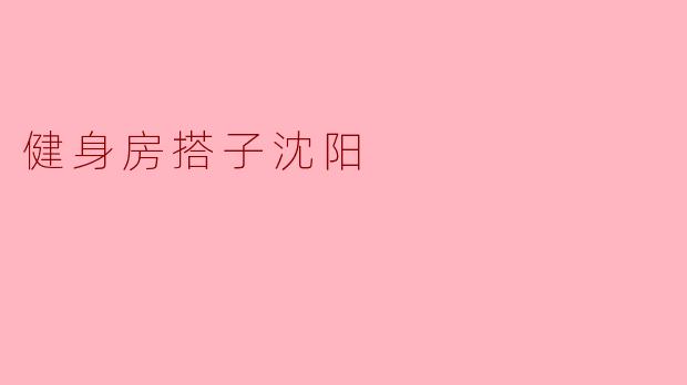 ### 健身房搭子沈阳：一起挥洒汗水的伙伴