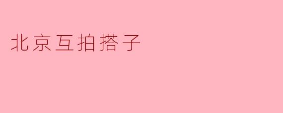 什么是“北京互拍搭子”？****
