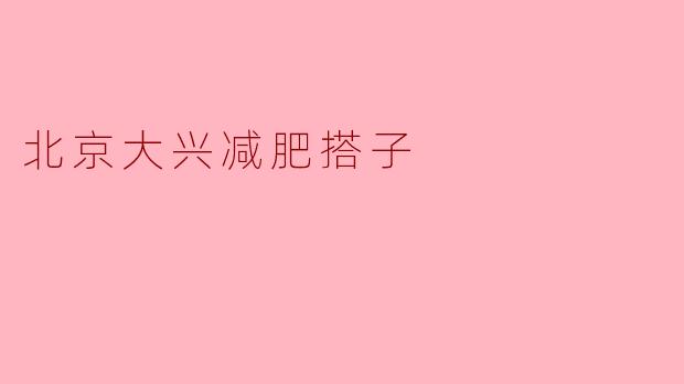 ### 北京大兴减肥搭子的魅力与意义