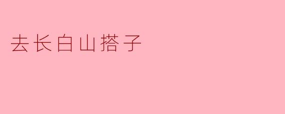 去长白山搭子有什么好的建议吗？****