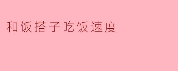 和饭搭子吃饭速度