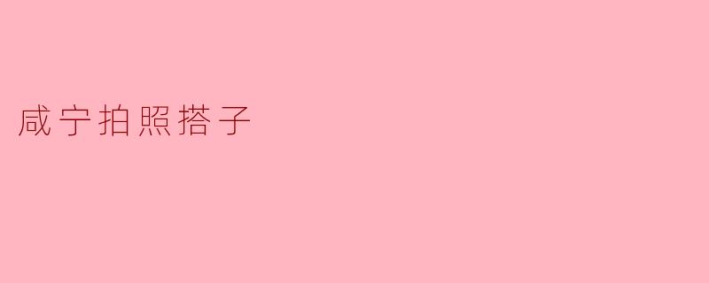 咸宁拍照搭子:一起记录美好瞬间的伙伴