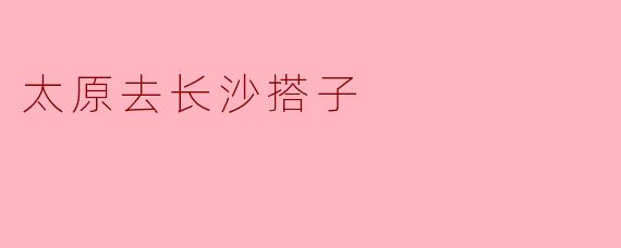 从太原去长沙，有什么推荐的交通方式吗？