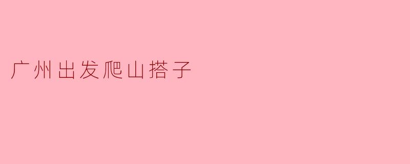 ### 广州出发,寻找爬山搭子的乐趣