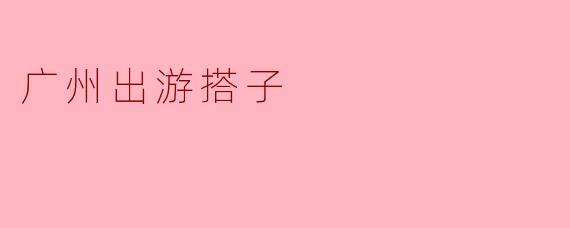 ### 广州出游搭子的完美选择