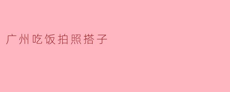 广州美食探寻：拍照搭子的完美搭档