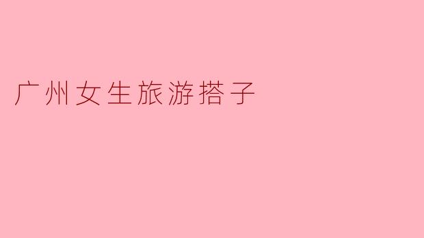 广州有没有适合女生的旅游搭子推荐?****