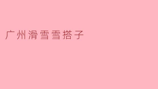 广州滑雪雪搭子，让冬日更加精彩