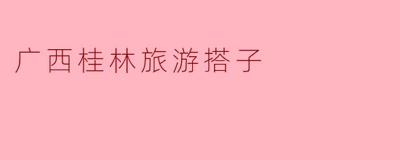 广西桂林的旅游搭子有什么推荐的活动或景点?