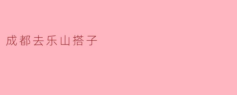 从成都去乐山的搭子找到了吗？有没有推荐的交通方式？