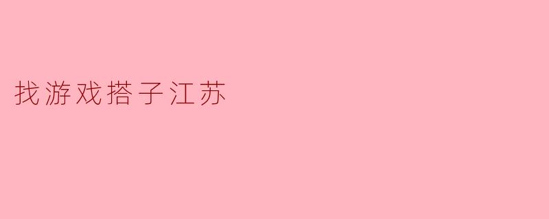 ### 找游戏搭子,畅享江苏的快乐时光