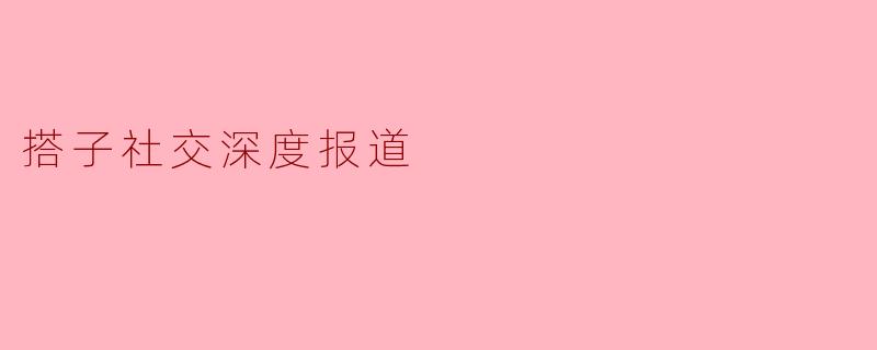 搭子社交深度报道