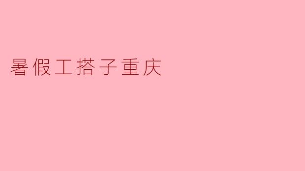 暑假工搭子重庆:开启你的青春职场之旅