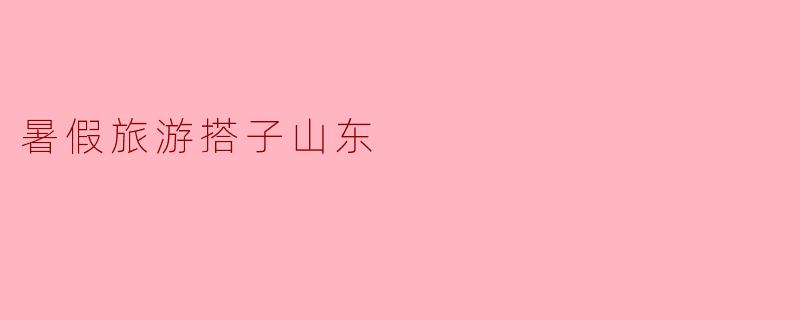 暑假我想去山东旅游,有推荐的景点和活动吗?****