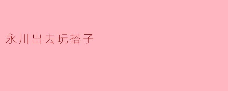 请问永川这边有没有靠谱的出去玩搭子推荐？  