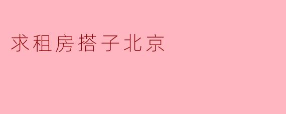 有没有人想一起在北京找个合租房搭子？我想要性价比高的房子，最好离地铁近。