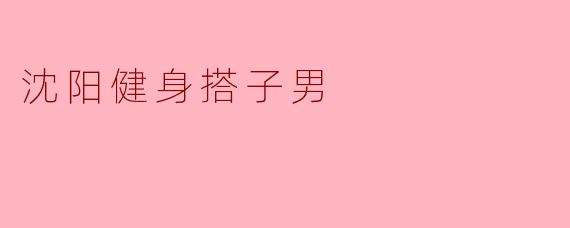 沈阳健身搭子男:城市中的健身新风尚