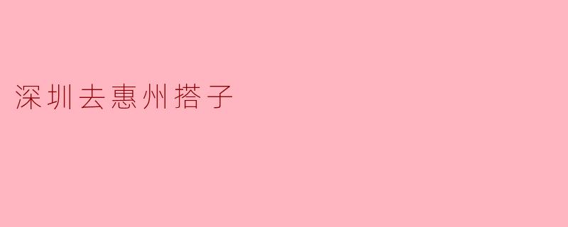 探索深圳到惠州的奇妙之旅:搭子出行的新选择