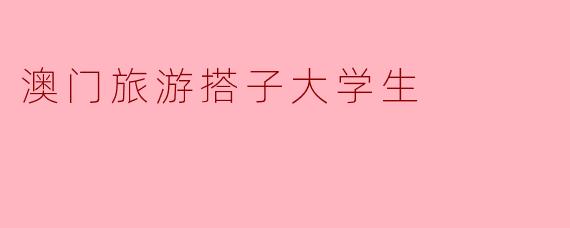 澳门旅游搭子大学生