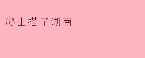探索湖南的爬山搭子:山野之间的友谊之旅