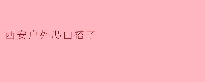 西安有没有好的爬山搭子推荐?****