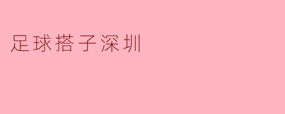 ### 足球搭子深圳:城市与激情的碰撞