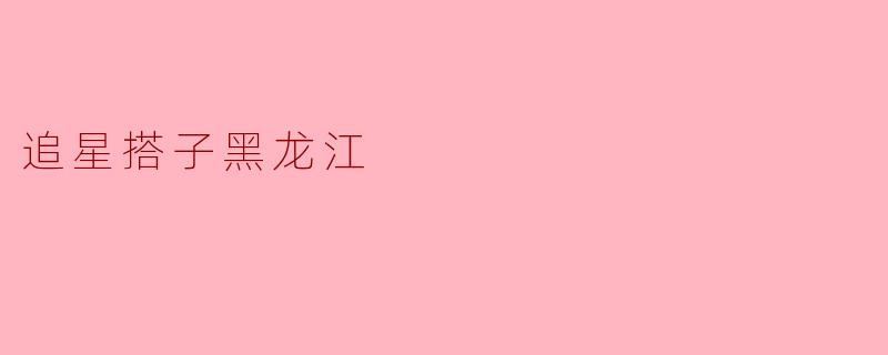 黑龙江的追星搭子有哪些好玩的活动推荐?