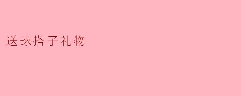 ### 送球搭子礼物:传递友谊与热爱的桥梁