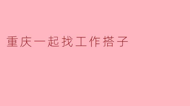重庆一起找工作搭子:职场路上的温暖陪伴