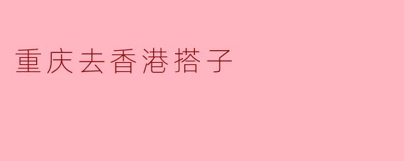 重庆到香港的搭子之旅:跨越山水的青春冒险