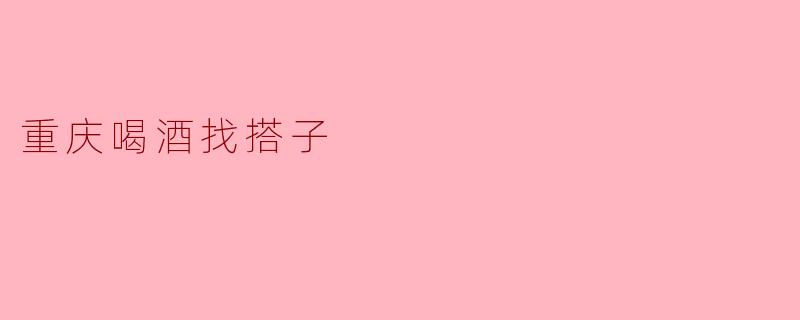在重庆,喝酒找搭子有什么特别的地方吗?**