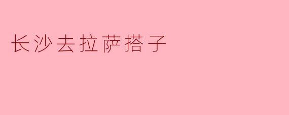 ### 长沙到拉萨：寻找心灵的搭子之旅