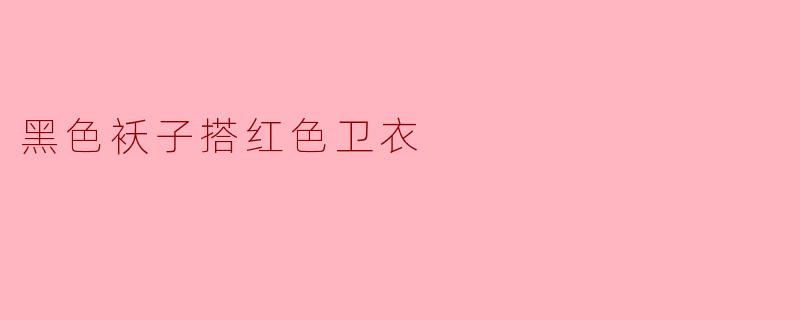 黑色袄子搭配红色卫衣,这样的搭配有什么特别之处?**