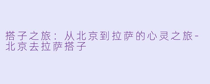 搭子之旅：从北京到拉萨的心灵之旅-北京去拉萨搭子