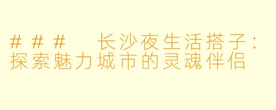 ### 长沙夜生活搭子：探索魅力城市的灵魂伴侣