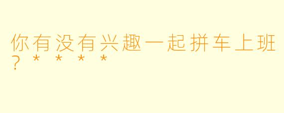 你有没有兴趣一起拼车上班？****