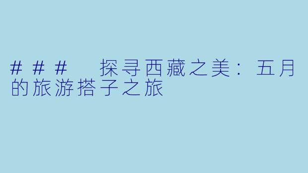 ### 探寻西藏之美:五月的旅游搭子之旅