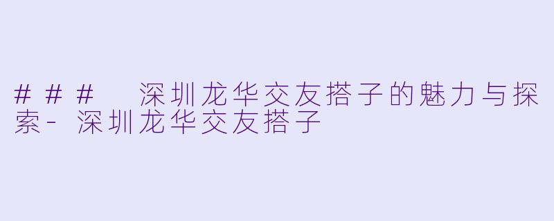 ### 深圳龙华交友搭子的魅力与探索-深圳龙华交友搭子