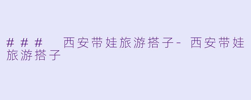 ### 西安带娃旅游搭子