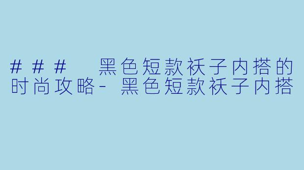 ### 黑色短款袄子内搭的时尚攻略-黑色短款袄子内搭