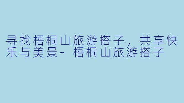 寻找梧桐山旅游搭子，共享快乐与美景-梧桐山旅游搭子