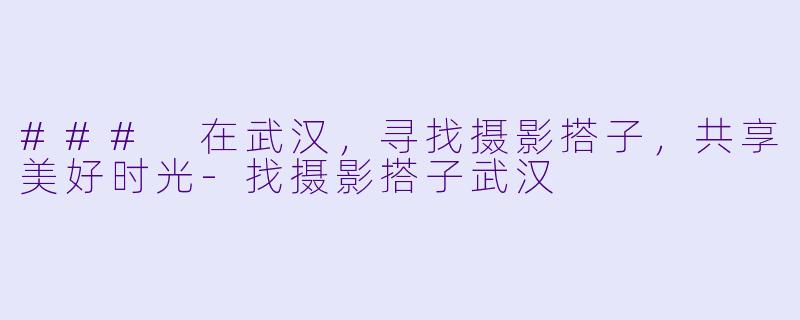 ### 在武汉，寻找摄影搭子，共享美好时光-找摄影搭子武汉