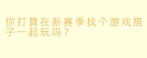 你打算在新赛季找个游戏搭子一起玩吗？