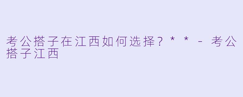 考公搭子在江西如何选择?**