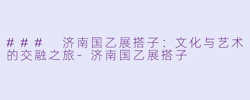 ### 济南国乙展搭子:文化与艺术的交融之旅